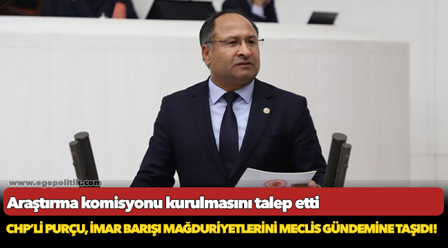 CHP’Lİ PURÇU, İMAR BARIŞI MAĞDURİYETLERİNİ MECLİS GÜNDEMİNE TAŞIDI!