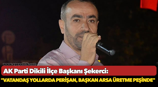 AK Parti Dikili İlçe Başkanı Şekerci,  "Vatandaş yollarda perişan, başkan arsa üretme peşinde"