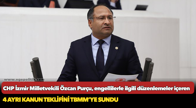 CHP İzmir Milletvekili Özcan Purçu, engellilerle ilgili düzenlemeler içeren 4 ayrı kanun teklifini TBMM’ye sundu