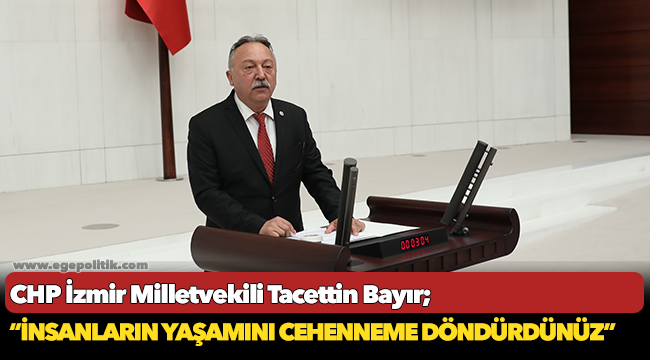 CHP İzmir Milletvekili Tacettin Bayır; "İnsanların yaşamını cehenneme döndürdünüz"