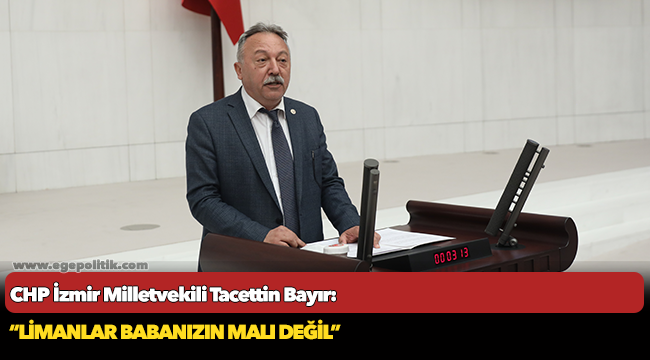 CHP İzmir Milletvekili Tacettin Bayır, "Limanlar babanızın malı değil"