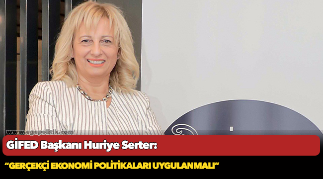 GİFED Başkanı Huriye Serter ekonomideki son gelişmeleri değerlendirdi