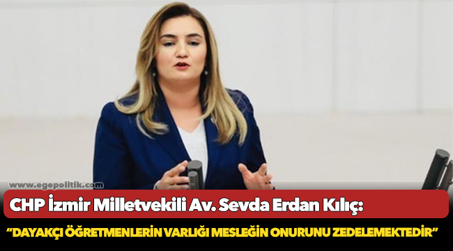 Kılıç: “Dayakçı öğretmenlerin varlığı mesleğin onurunu zedelemektedir”