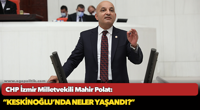 CHP İzmir Milletvekili Mahir Polat: 'Keskinoğlu'nda neler yaşandı"