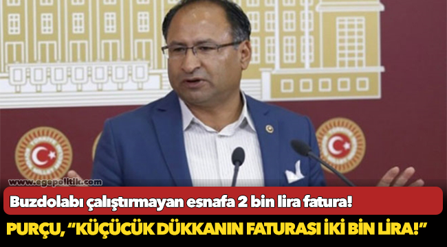 CHP’Lİ ÖZCAN PURÇU: “ELEKTRİK FATURASI AZ GELSİN DİYE BUZDOLABI ÇALIŞTIRMAYAN ESNAFA 2000 LİRA FATURA!”