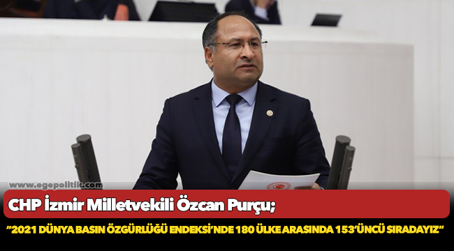 CHP&#039;li Purçu, &quot;2021 Dünya Basın Özgürlüğü Endeksi’nde 180 ülke arasında 153’üncü sıradayız&quot;