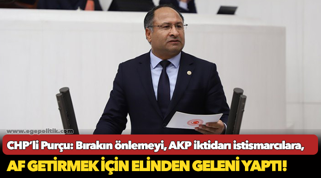 CHP’Lİ PURÇU: “BIRAKIN ÖNELEMEYİ; AKP İKTİDARI İSTİSMARCILARA AF GETİRMEK İÇİN ELİNDEN GELENİ YAPTI!”