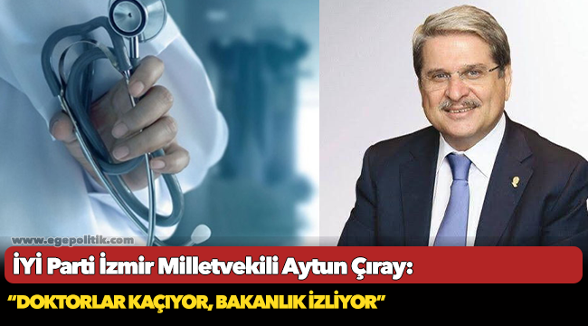 İYİ Parti İzmir Milletvekili ve Genel Başkan Başdanışmanı Aytun Çıray, "Doktorlar kaçıyor, bakanlık izliyor"