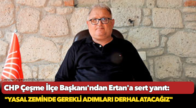 CHP Çeşme İlçe Başkanı&#039;ndan Ertan&#039;a sert yanıt: &quot;Yasal zeminde gerekli adımları derhal atacağız&quot;