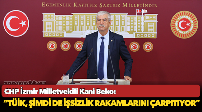 CHP Milletvekili Kani Beko, "TÜİK, şimdi de işsizlik rakamlarını çarpıtıyor"