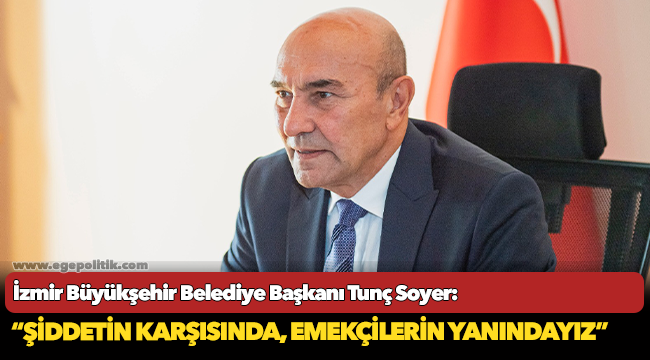 İzmir Büyükşehir Belediye Başkanı Tunç Soyer: “Şiddetin karşısında, emekçilerin yanındayız”