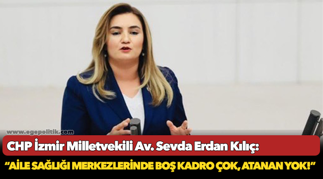 Kılıç: “Aile Sağlığı Merkezlerinde boş kadro çok, atanan yok!”