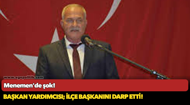 Menemen&#039;de şok! Başkan yardımcısı; ilçe başkanını darp etti!