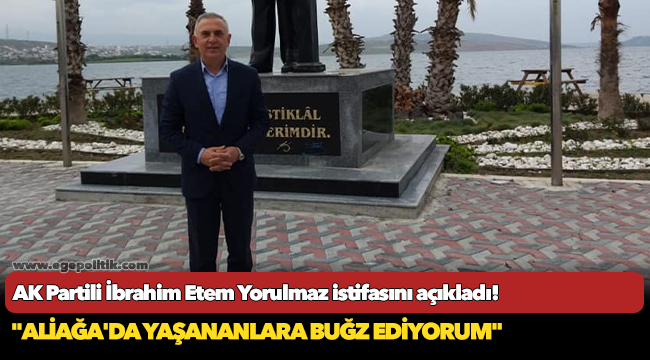 AK Partili Yorulmaz, "Aliağa'da yaşananlara buğz ediyorum" dedi istifasını açıkladı