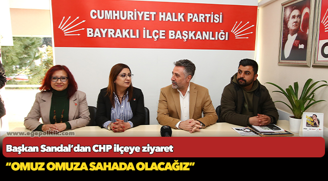 Başkan Sandal’dan CHP ilçeye ziyaret  “Omuz omuza sahada olacağız”