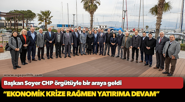 Başkan Soyer CHP örgütüyle bir araya geldi “Ekonomik krize rağmen yatırıma devam”