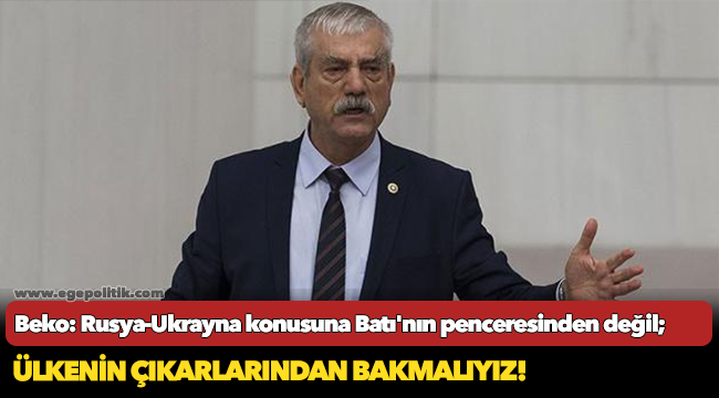 Beko: Rusya-Ukrayna konusuna Batı'nın penceresinden değil, ülkenin çıkarlarından bakmalıyız!