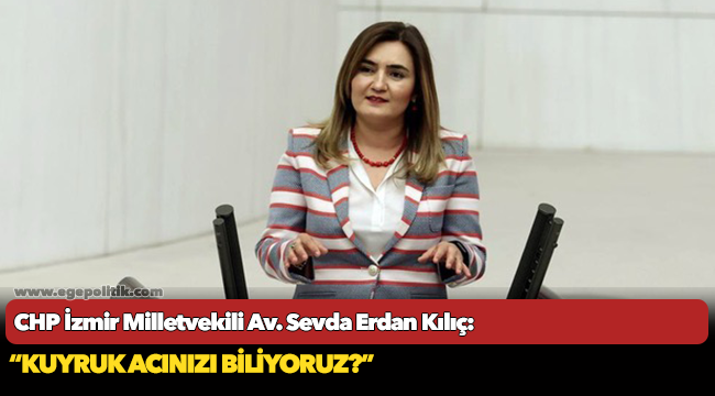 CHP İzmir Milletvekili Av. Sevda Erdan Kılıç: “Kuyruk acınızı biliyoruz?”