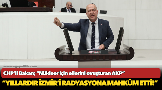 CHP'li Bakan, “Nükleer için ellerini ovuşturan AKP, yıllardır İzmir’i radyasyona mahkûm etti!”