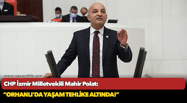CHP'li Mahir Polat, "Orhanlı’da yaşam tehlike altında!"