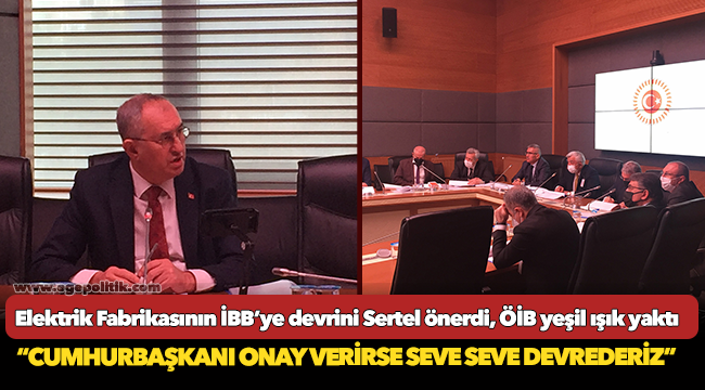 Elektrik Fabrikasının İBB’ye devrini Sertel önerdi, ÖİB yeşil ışık yaktı