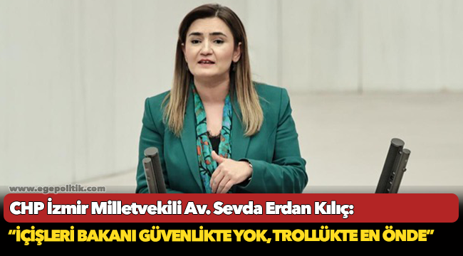 CHP İzmir Milletvekili Av. Sevda Erdan Kılıç: “İçişleri Bakanı güvenlikte yok, trollükte en önde”