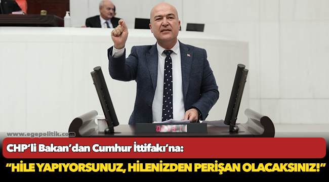 CHP’li Bakan’dan Cumhur İttifakı’na:  “Hile yapıyorsunuz, hilenizden perişan olacaksınız!”