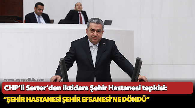 CHP’li Serter’den iktidara Şehir Hastanesi tepkisi: “Şehir Hastanesi Şehir Efsanesi’ne döndü”