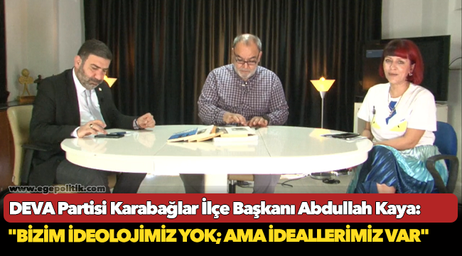 DEVA Partili Kaya, "Bizim ideolojimiz yok; ama ideallerimiz var"