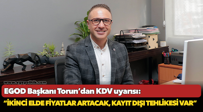 EGOD Başkanı Torun’dan KDV uyarısı:  “İkinci elde fiyatlar artacak, kayıt dışı tehlikesi var”