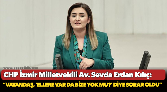 Kılıç: “Vatandaş, ‘ellere var da bize yok mu?’ diye sorar oldu”