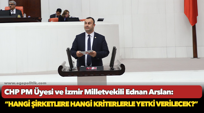 HP PM Üyesi ve İzmir Milletvekili Ednan Arslan, "Hangi şirketlere hangi kriterle yetki verilecek"