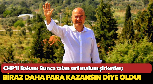 CHP’li Bakan: “Bunca talan sırf malum şirketler biraz daha para kazansın diye oldu!”