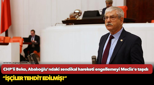 CHP’li Beko, Abalıoğlu’ndaki sendikal hareketi engellemeyi Meclis'e taşıdı