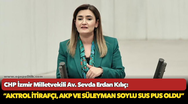 Kılıç: “Aktrol itirafçı, AKP ve Süleyman Soylu sus pus oldu”
