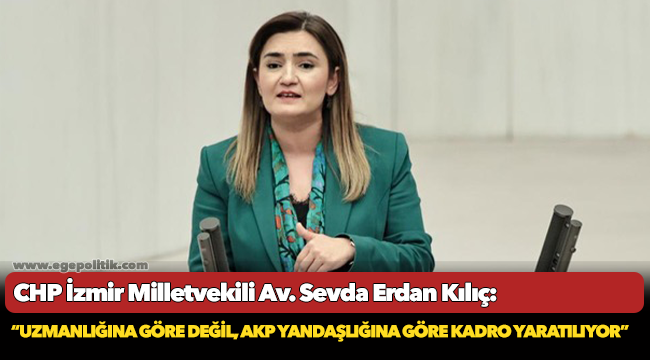 Kılıç:  “Uzmanlığına göre değil, AKP yandaşlığına göre kadro yaratılıyor”