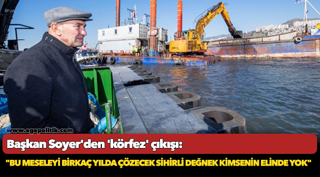Başkan Soyer'den 'körfez' çıkışı: "Bu meseleyi birkaç yılda çözecek sihirli değnek kimsenin elinde yok"