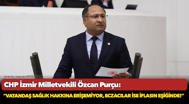 CHP’Lİ PURÇU: “VATANDAŞ SAĞLIK HAKKINA ERİŞEMİYOR, ECZACILAR İSE İFLASIN EŞİĞİNDE!”