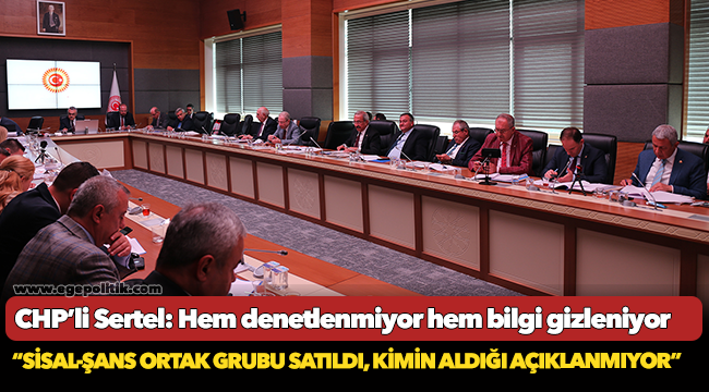 CHP’li Sertel: Hem denetlenmiyor hem bilgi gizleniyor