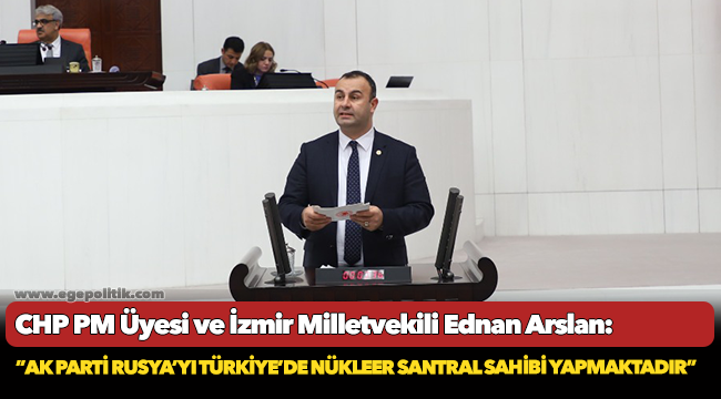 Arslan: ”AK Parti Rusya’yı Türkiye’de Nükleer Santral Sahibi Yapmaktadır”