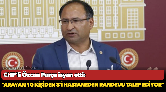 CHP’li Özcan PURÇU İsyan etti: “Meclis Makamını arayan 10 kişiden 8’i hastaneden randevu talep ediyor.”