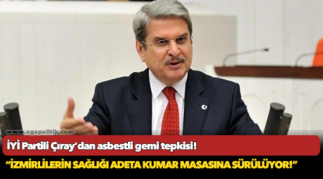 İYİ Partili Çıray’dan asbestli gemi tepkisi!