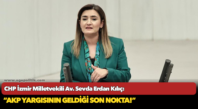 CHP İzmir Milletvekili Av. Sevda Erdan Kılıç: “AKP yargısının geldiği son nokta!”