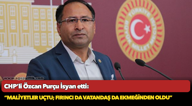 CHP’li Özcan PURÇU İsyan etti: “Maliyetler uçtu; fırıncı da vatandaş da ekmeğinden oldu”