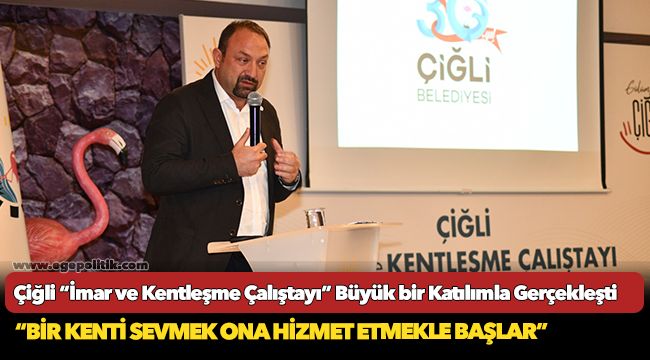 Çiğli “İmar ve Kentleşme Çalıştayı” Büyük bir Katılımla Gerçekleşti