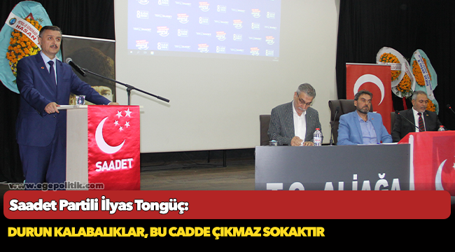 Saadet Partili İlyas Tongüç:  Durun kalabalıklar, bu cadde çıkmaz sokaktır