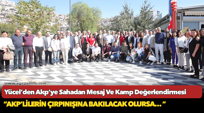 Yücel’den Akp’ye Sahadan Mesaj Ve Kamp Değerlendirmesi