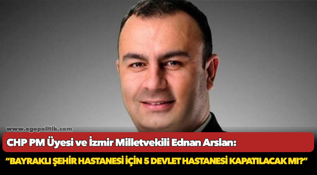 Arslan: “113 ayda bitiremediğiniz hastane için 165 yıllık hastaneyi mi kapatacaksınız?”