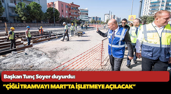 Başkan Tunç Soyer duyurdu: “Çiğli Tramvayı Mart’ta işletmeye açılacak”
