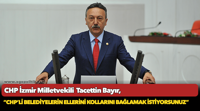 CHP'li Bayır, "CHP'li belediyelerin ellerini kollarını bağlamak istiyorsunuz"